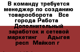 В команду требуется менеджер по созданию товарооборота - Все города Работа » Дополнительный заработок и сетевой маркетинг   . Адыгея респ.,Майкоп г.